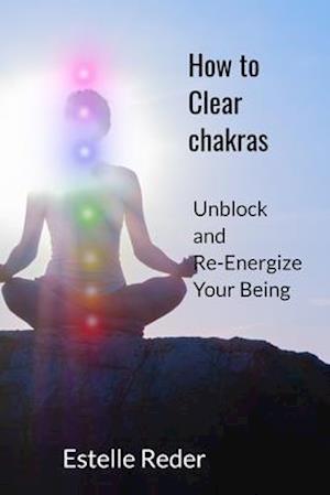 How to Clear Chakras : Unblock and Re-Energize Your Being