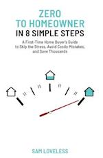 Zero to Home Owner in 8 Simple Steps: A First Time Home Buyer's Guide to Skip the Stress, Avoid Costly Mistakes, and Save Thousands 