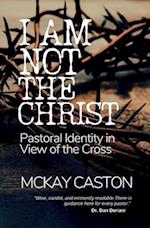 I Am Not the Christ: Pastoral Identity in View of the Cross 