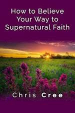 How to Believe Your Way to Supernatural Faith 