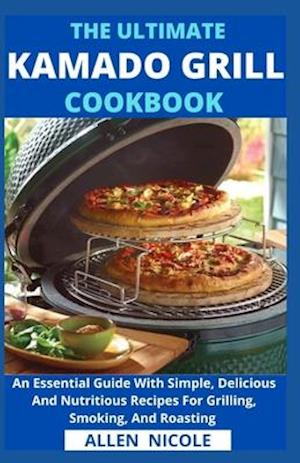 The Ultimate Kamado Grill Cookbook : An Essential Guide With Simple, Delicious And Nutritious Recipes For Grilling, Smoking, And Roasting