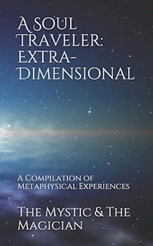 A Soul Traveler: Extra-Dimensional: A Compilation of Metaphysical Experiences