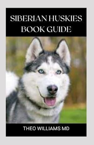 SIBERIAN HUSKIES BOOK GUIDE: The Ultimate Guide To Grooming, Training, Feeding, Caring, And Loving Your Husky Puppy