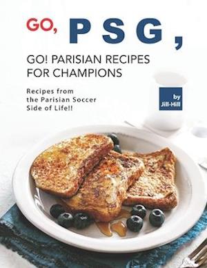 Go, PSG, Go! Parisian Recipes for Champions: Recipes from the Parisian Soccer Side of Life!!