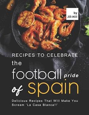 Recipes to Celebrate the Football Pride of Spain: Delicious Recipes That Will Make You Scream 'La Casa Blanca!!'