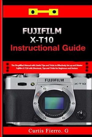 Fujifilm X-T10 Instructional Guide : The Simplified Manual with Useful Tips and Tricks to Effectively Set up and Master Fujifilm X-T10 with Shortcuts,