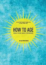 How To Age- Healthier and Stronger: A Doctor's simple guide for a healthier life! 