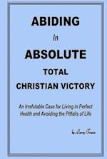 Abiding in Absolute Total Christian Victory: An Irrefutable Case for Living in Perfect Health and Avoiding the Pitfalls of Life 