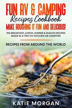 Fun RV & Camping Recipes Cookbook - Make Roughing It Fun and Delicious!: 100 Breakfast, Lunch, Dinner & Snacks Recipes Made in a Tiny RV Kitchen or C