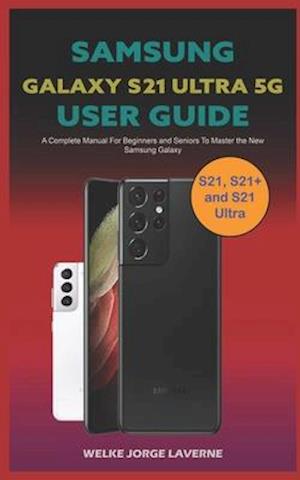 Samsung Galaxy S21 Ultra 5G User Guide : The Complete Manual for Beginners and Seniors To Master the New SAMSUNG GALAXYS 21, S21+ AND S21 ULTRA. Learn