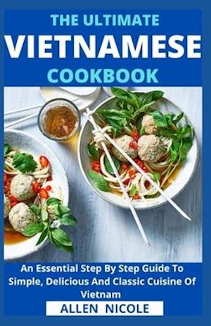 The Ultimate Vietnamese Cookbook : An Essential Step By Step Guide To Simple, Delicious And Classic Cuisine Of Vietnam