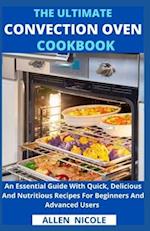 The Ultimate Convection Oven Cookbook : An Essential Guide With Quick, Delicious And Nutritious Recipes For Beginners And Advanced Users 