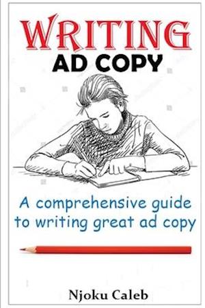 Writing Ad Copy: A comprehensive guide to writing great ad copy