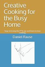 Creative Cooking for the Busy Home: Stop stressing the f**k out and learn to love cooking. 