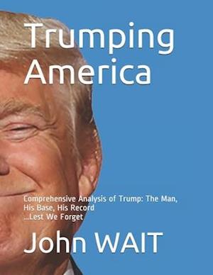 Trumping America: Comprehensive Analysis of Trump: The Man, His Base, His Record