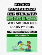 Python Programming For Beginners: How To Start To Be A Programmer: Why Should One Learn Python: Tips To Give You A Start 