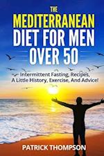 THE MEDITERRANEAN DIET FOR MEN OVER 50: Intermittent fasting, Recipes, A little History, Exercise, And Advice! 