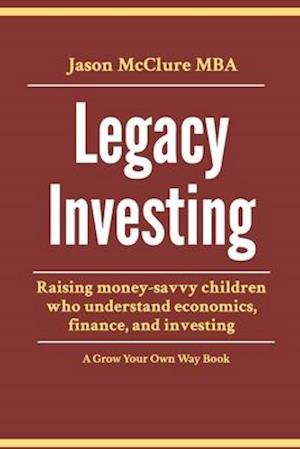Legacy Investing: raising money-savvy children who understand economics, finance, and investing
