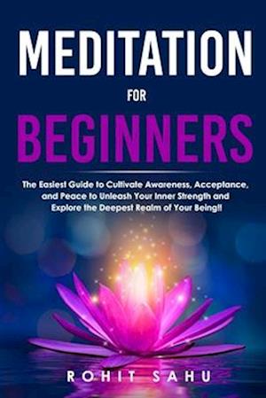 Meditation For Beginners: The Easiest Guide to Cultivate Awareness, Acceptance, and Peace to Unleash Your Inner Strength and Explore the Deepest Realm