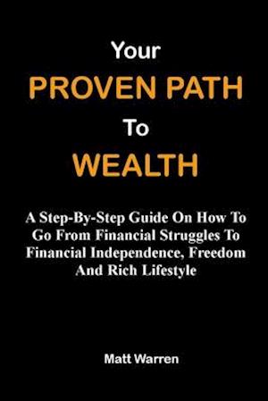 Your Proven Path To Wealth: A Step-By-Step Guide On How To Go From Financial Struggles To Financial Independence, Freedom And Rich Lifestyle