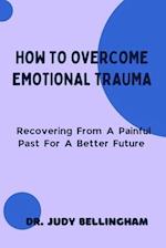HOW TO OVERCOME EMOTIONAL TRAUMA: Recovering From A Painful Past For A Better Future 