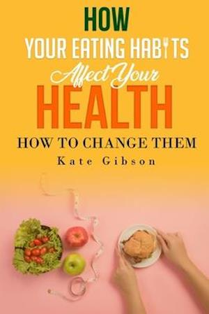 HOW YOUR EATING HABITS AFFECT YOUR HEALTH and HOW TO CHANGE THEM