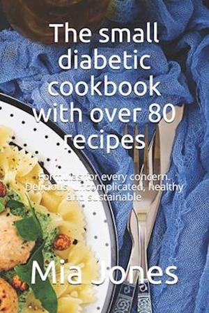 The small diabetic cookbook with over 80 recipes: Formulas for every concern. Delicious, uncomplicated, healthy and sustainable