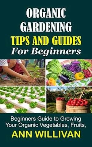 ORGANIC GARDENING TIPS & GUIDES FOR BEGINNERS: Beginners Guide to Growing Your Organic Vegetables, Fruits, and Plants