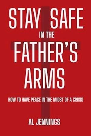 Stay Safe In The Father's Arms: How To Have Peace In The Midst of A Crisis