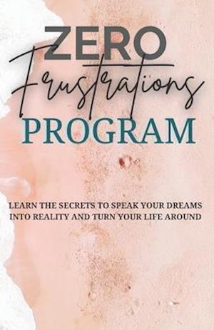 Zero Frustrations Program: Learn the secrets to speak your dreams into reality and turn your life around