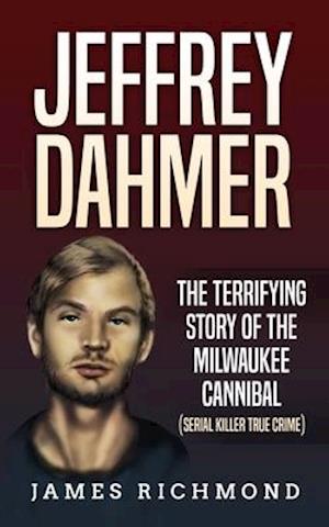 Jeffrey Dahmer: The Terrifying Story of the Milwaukee Cannibal (Serial Killer True Crime)