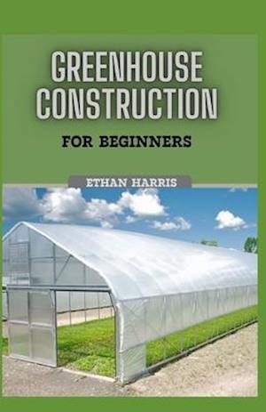GREENHOUSE CONSTRUCTION FOR BEGINNERS