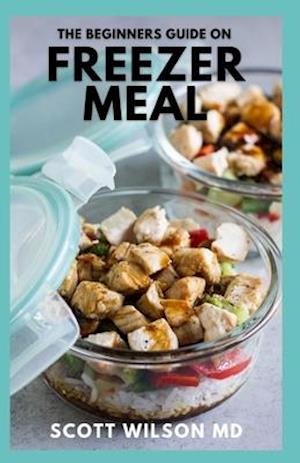 THE BEGINNERS GUIDE ON FREEZER MEAL: Step by Step Guide on How to Preserve Your Food And Simple Recipes to Cook Now and Freeze for Later