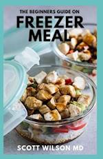 THE BEGINNERS GUIDE ON FREEZER MEAL: Step by Step Guide on How to Preserve Your Food And Simple Recipes to Cook Now and Freeze for Later 