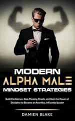 Modern Alpha Male Mindset Strategies: Build Confidence, Stop Pleasing People, and Gain the Power of Discipline to Become an Assertive, Influential Lea