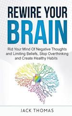 Rewire Your Brain : Rid Your Mind Of Negative Thoughts and Limiting Beliefs, Stop Overthinking And Create Healthy Habits 