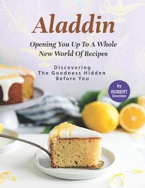 Aladdin - Opening You Up to A Whole New World of Recipes: Discovering The Goodness Hidden Before You