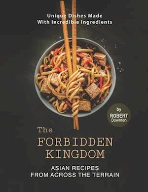 The Forbidden Kingdom - Asian Recipes from Across the Terrain: Unique Dishes Made with Incredible Ingredients