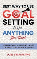 Best Way To Use Goal Setting To Get ANYTHING You Want!: Learn how by changing habits of mind can change your life