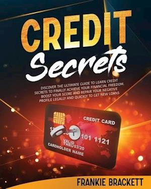 Credit Secrets: Discover The Ultimate Guide to Learn Credit Secrets to Finally Achieve Your Financial Freedom. Boost Your Score and Repair Your Negati