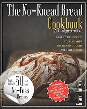 The No-Knead Bread Cookbook: Learn The Secrets to bake Your Bread and Doughs with No-Effort