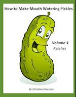 How to Make Mouth Watering Pickles, Volume 3 Relishes: 44 Relish Recipes, Cucumber, Corn, Tomato, Cranberry, Zucchini, Apple, Cabbage, Onion, Eggplant