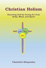 Christian Holism : Honoring God by Caring for Your Body, Mind, and Spirit 