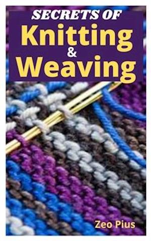 Secrets of Knitting and Weaving : A Beginner's Guide With Picture Illustrations And Easy Patterns to Learn Knitting And Weaving