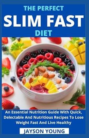 The Perfect Slim Fast Diet: An Essential Nutrition Guide With Quick, Delectable And Nutritious Recipes To Lose Weight Fast And Live Healthy