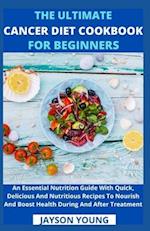 The Ultimate Cancer Diet Cookbook For Beginners: An Essential Nutrition Guide With Quick, Delicious And Nutritious Recipes To Nourish And Boost Health