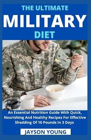 The Ultimate Military Diet: An Essential Nutrition Guide With Quick, Nourishing And Healthy Recipes For Effective Shedding Of 10 Pounds In 3 Days