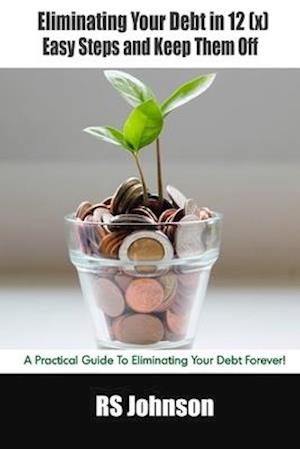 Eliminating Your Debt in 12 (x) Easy Steps and Keep Them Off: A Practical Guide To Eliminating Your Debt Forever!