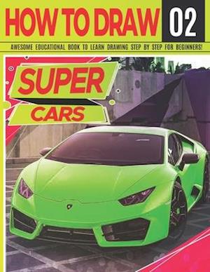 How to Draw Super Cars 02: Awesome Educational Book to Learn Drawing Step by Step For Beginners!: Learn to draw awesome vehicles for kids & adults | D