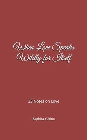 When Love Speaks Wildly for Itself: 33 Notes on Love